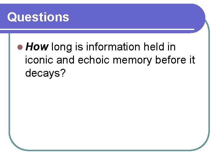 Questions l How long is information held in iconic and echoic memory before it Questions l How long is information held in iconic and echoic memory before it