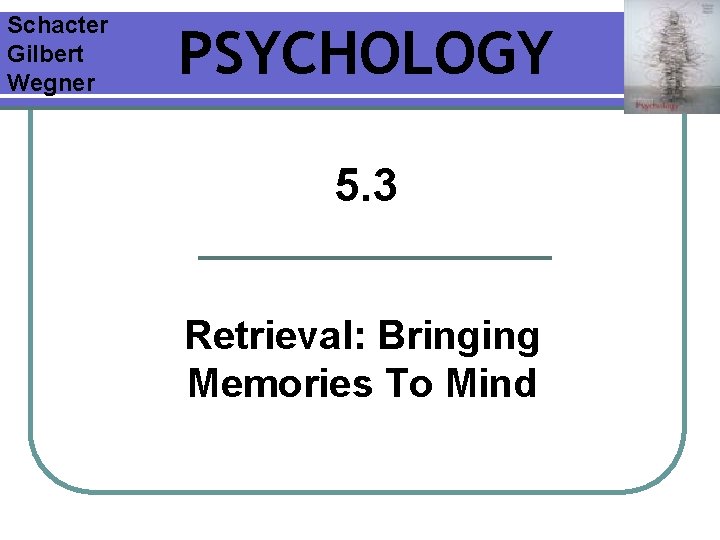 Schacter Gilbert Wegner PSYCHOLOGY 5. 3 Retrieval: Bringing Memories To Mind Schacter Gilbert Wegner PSYCHOLOGY 5. 3 Retrieval: Bringing Memories To Mind