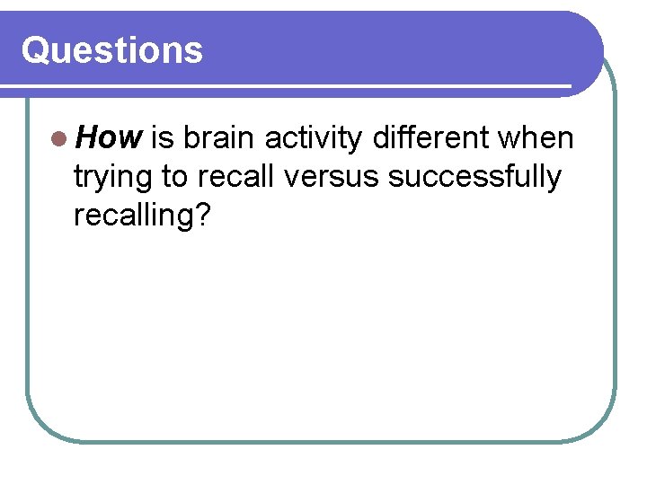Questions l How is brain activity different when trying to recall versus successfully recalling? Questions l How is brain activity different when trying to recall versus successfully recalling?