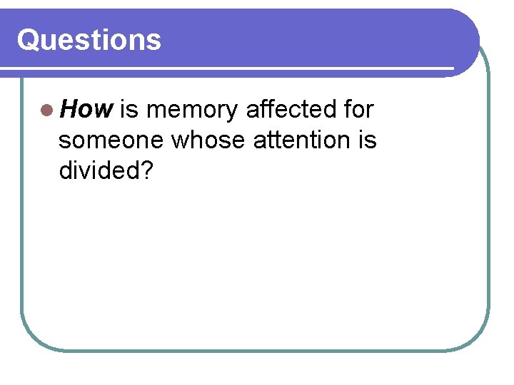 Questions l How is memory affected for someone whose attention is divided? Questions l How is memory affected for someone whose attention is divided?
