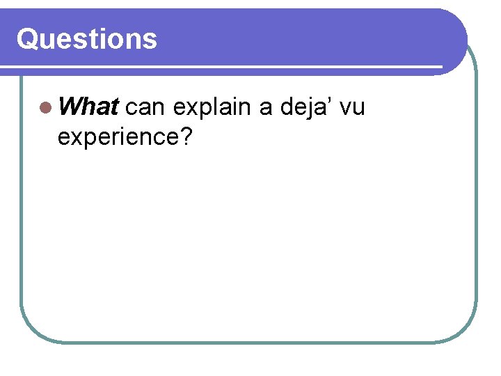 Questions l What can explain a deja’ vu experience? Questions l What can explain a deja’ vu experience?