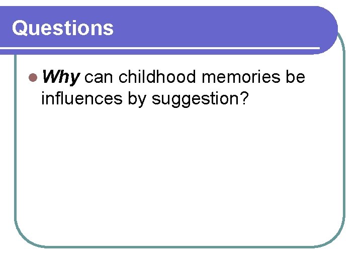Questions l Why can childhood memories be influences by suggestion? Questions l Why can childhood memories be influences by suggestion?