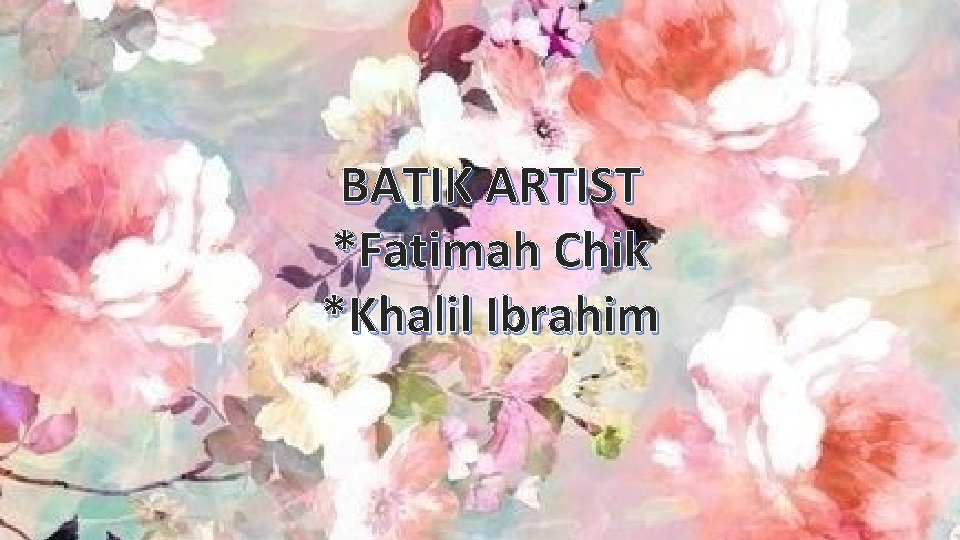 BATIK ARTIST *Fatimah Chik *Khalil Ibrahim 