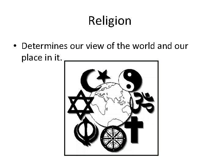 Religion • Determines our view of the world and our place in it. 