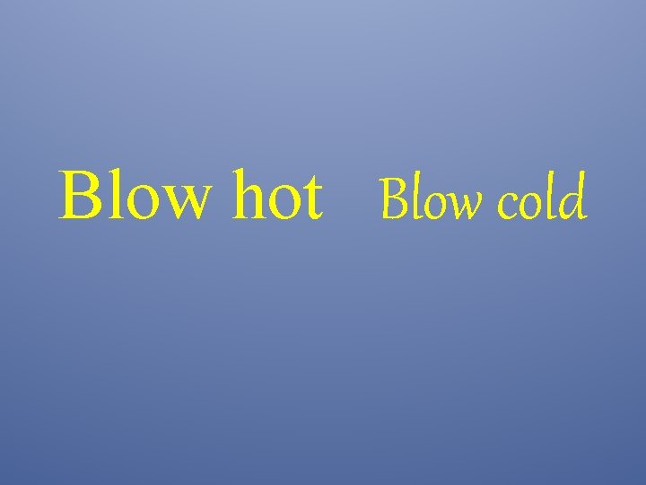 Blow hot Blow cold 