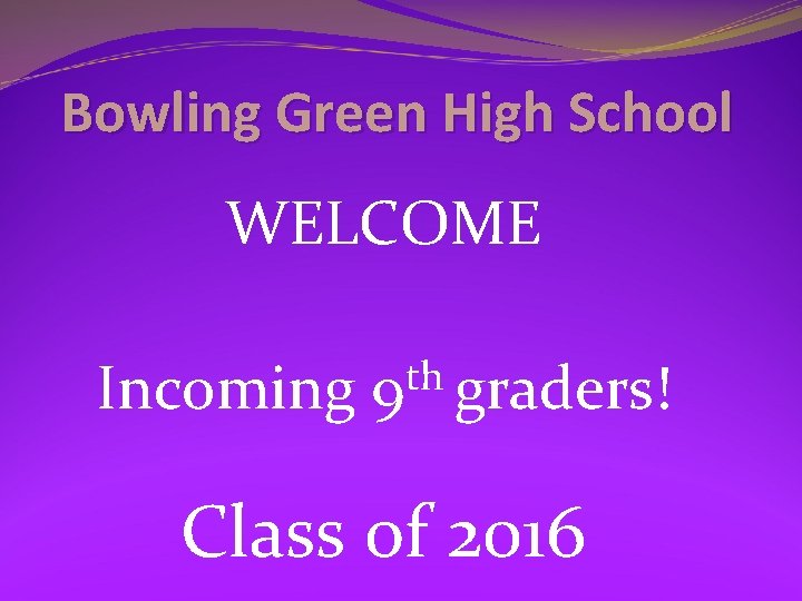 Bowling Green High School WELCOME Incoming th 9 graders! Class of 2016 