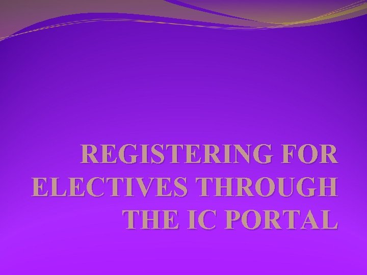 REGISTERING FOR ELECTIVES THROUGH THE IC PORTAL 