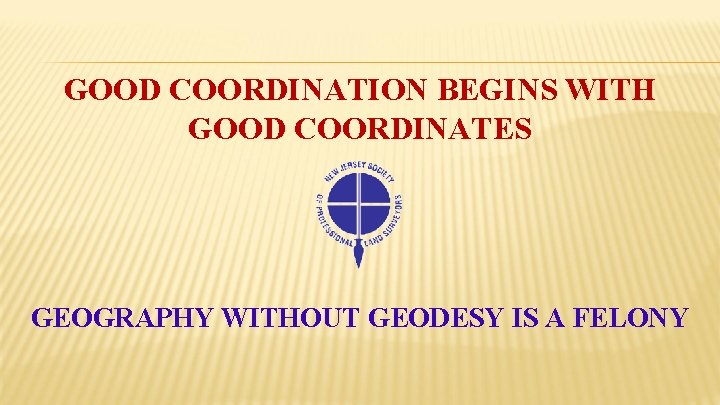 GOOD COORDINATION BEGINS WITH GOOD COORDINATES GEOGRAPHY WITHOUT GEODESY IS A FELONY 