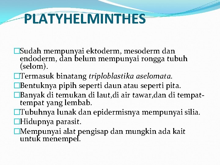 PLATYHELMINTHES �Sudah mempunyai ektoderm, mesoderm dan endoderm, dan belum mempunyai rongga tubuh (selom). �Termasuk