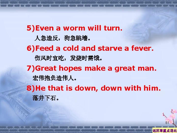 5)Even a worm will turn. 人急造反，狗急跳墙。 6)Feed a cold and starve a fever. 伤风时宜吃，发烧时需饿。