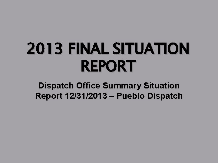 2013 FINAL SITUATION REPORT Dispatch Office Summary Situation Report 12/31/2013 – Pueblo Dispatch 