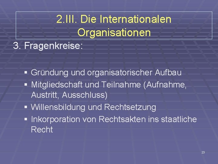 2. III. Die Internationalen Organisationen 3. Fragenkreise: § Gründung und organisatorischer Aufbau § Mitgliedschaft