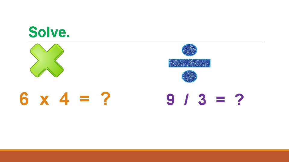 Solve. 6 x 4 = ? 9 / 3 = ? 
