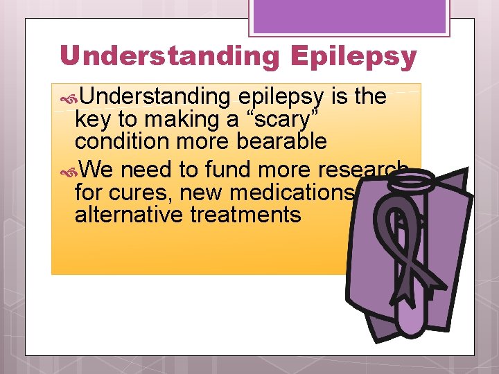 Understanding Epilepsy Understanding epilepsy is the key to making a “scary” condition more bearable