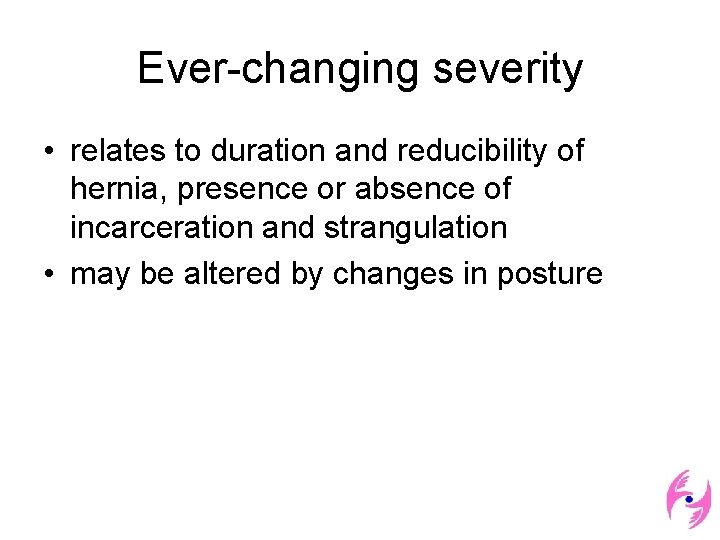 Ever-changing severity • relates to duration and reducibility of hernia, presence or absence of