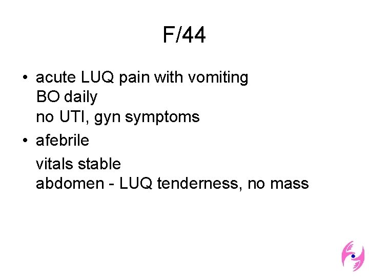 F/44 • acute LUQ pain with vomiting BO daily no UTI, gyn symptoms •