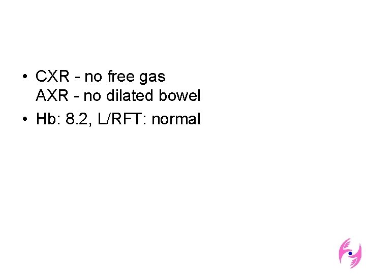  • CXR - no free gas AXR - no dilated bowel • Hb: