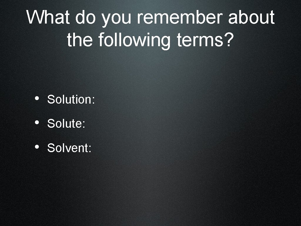 What do you remember about the following terms? • Solution: • Solute: • Solvent: