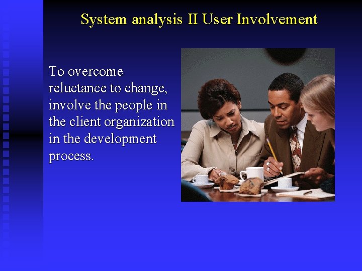 System analysis II User Involvement To overcome reluctance to change, involve the people in