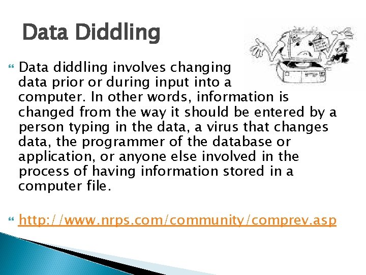 Data Diddling Data diddling involves changing data prior or during input into a computer.