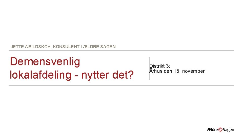 JETTE ABILDSKOV, KONSULENT I ÆLDRE SAGEN Demensvenlig lokalafdeling - nytter det? Distrikt 3: Århus