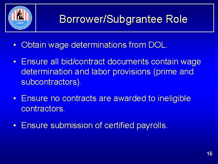 Borrower/Subgrantee Role • Obtain wage determinations from DOL. • Ensure all bid/contract documents contain