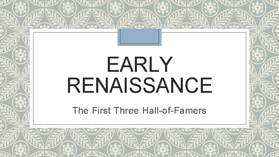 EARLY RENAISSANCE The First Three Hall-of-Famers 