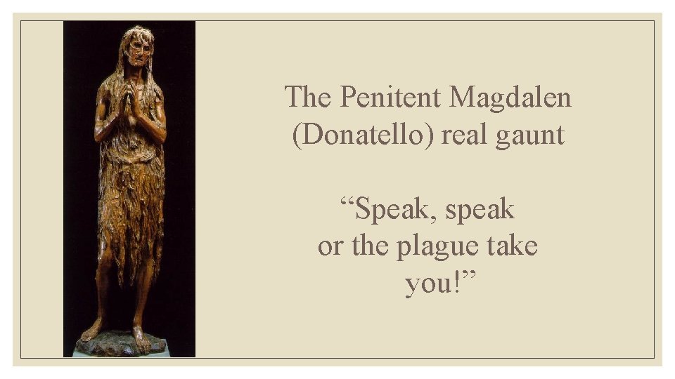 The Penitent Magdalen (Donatello) real gaunt “Speak, speak or the plague take you!” 