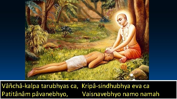 Vâñchâ-kalpa tarubhyas ca, Kripâ-sindhubhya eva ca Patitânâm pâvanebhyo, Vaisnavebhyo namah 47 