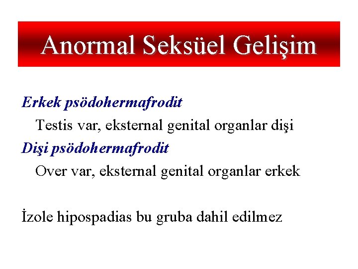Anormal Seksüel Gelişim Erkek psödohermafrodit Testis var, eksternal genital organlar dişi Dişi psödohermafrodit Over
