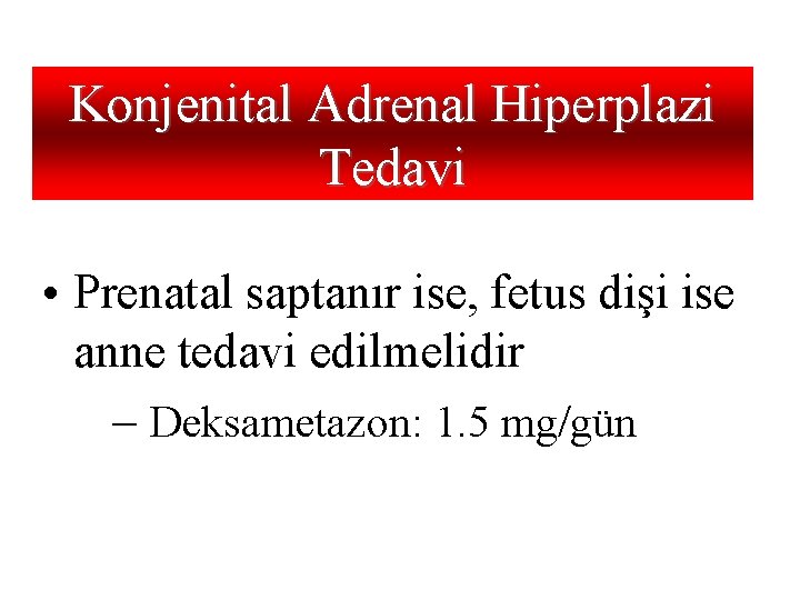 Konjenital Adrenal Hiperplazi Tedavi • Prenatal saptanır ise, fetus dişi ise anne tedavi edilmelidir