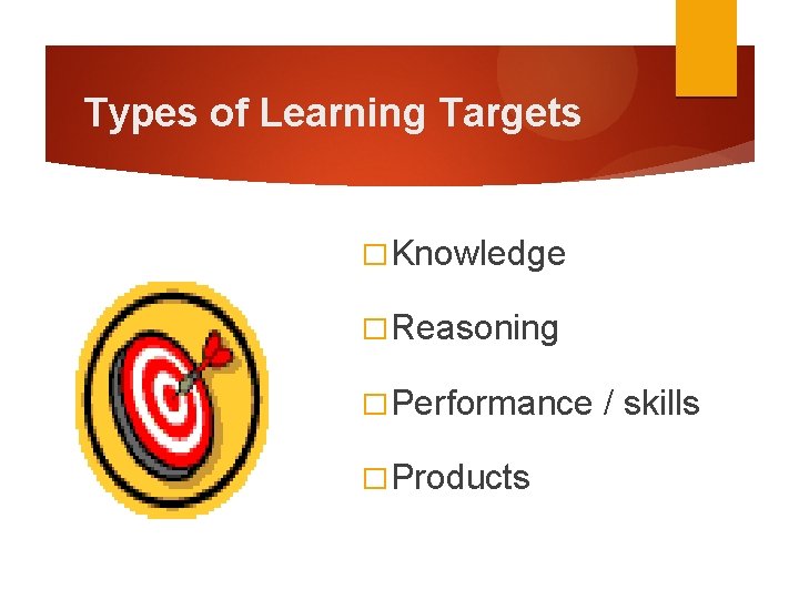 Types of Learning Targets � Knowledge � Reasoning � Performance � Products / skills