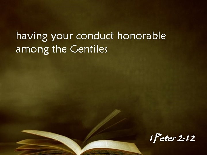 having your conduct honorable among the Gentiles 1 Peter 2: 12 