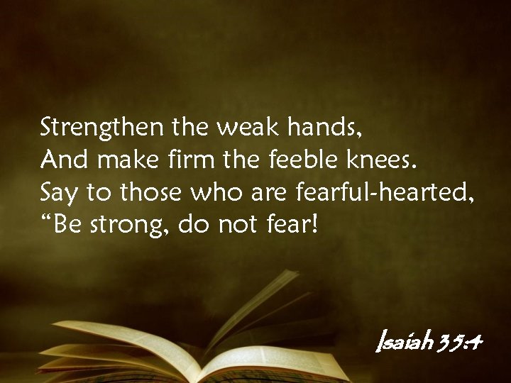 Strengthen the weak hands, And make firm the feeble knees. Say to those who