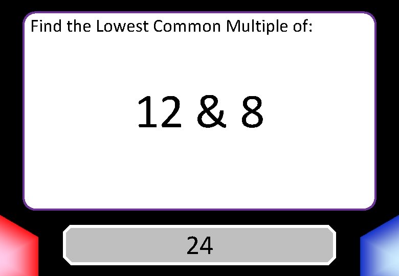 Find the Lowest Common Multiple of: 12 & 8 Answer 24 