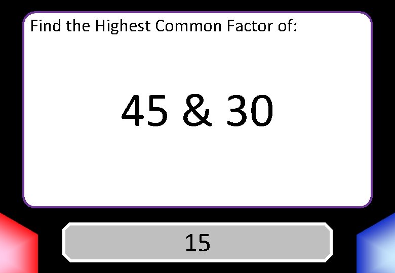 Find the Highest Common Factor of: 45 & 30 Answer 15 
