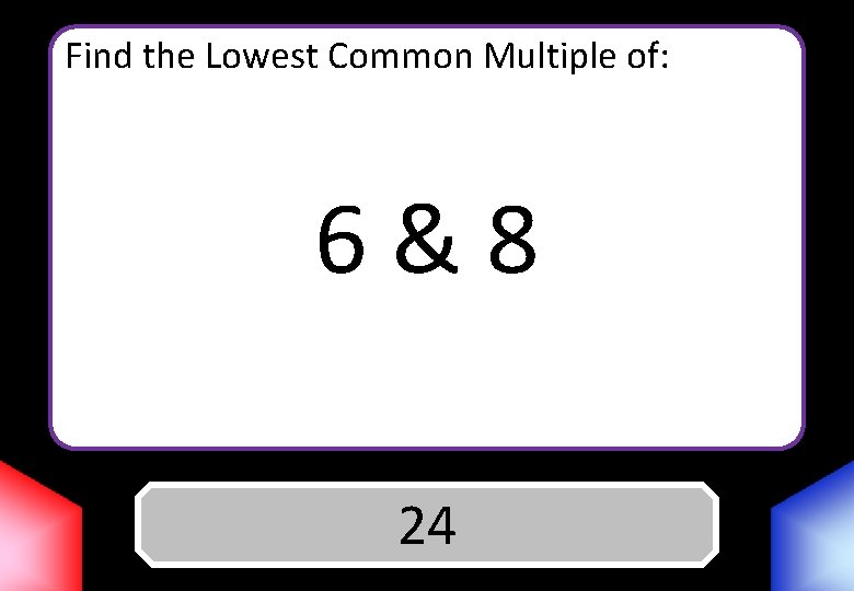 Find the Lowest Common Multiple of: 6&8 Answer 24 