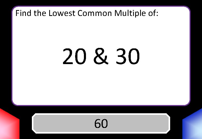Find the Lowest Common Multiple of: 20 & 30 Answer 60 