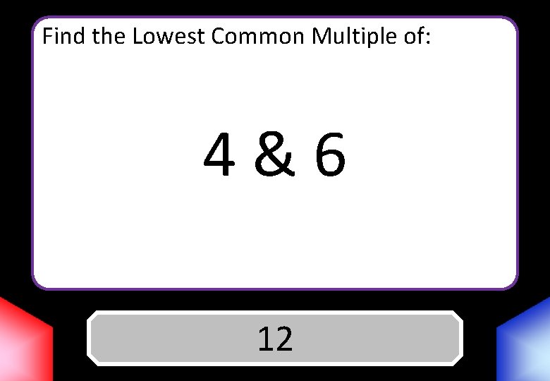 Find the Lowest Common Multiple of: 4&6 Answer 12 