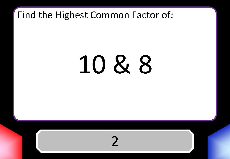 Find the Highest Common Factor of: 10 & 8 Answer 2 