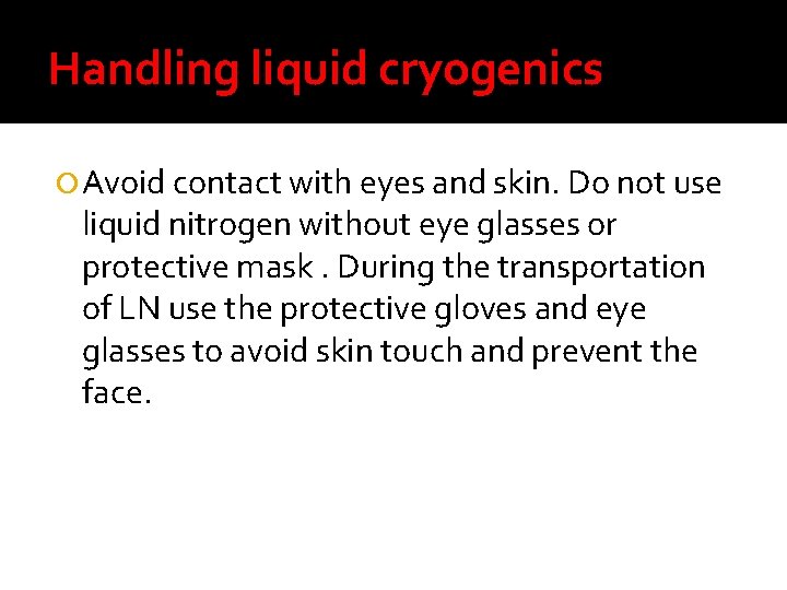 Handling liquid cryogenics Avoid contact with eyes and skin. Do not use liquid nitrogen