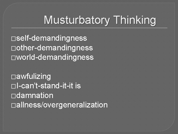 Musturbatory Thinking �self-demandingness �other-demandingness �world-demandingness �awfulizing �I-can’t-stand-it-it is �damnation �allness/overgeneralization 