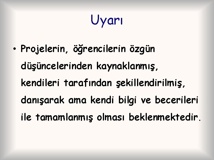 Uyarı • Projelerin, öğrencilerin özgün düşüncelerinden kaynaklanmış, kendileri tarafından şekillendirilmiş, danışarak ama kendi bilgi