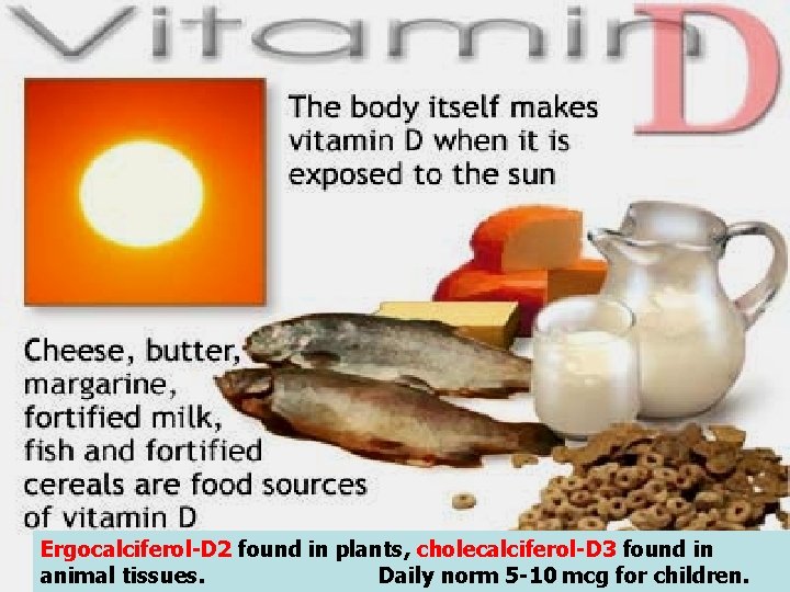Ergocalciferol-D 2 found in plants, cholecalciferol-D 3 found in animal tissues. Daily norm 5