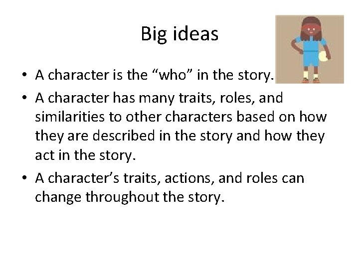 Big ideas • A character is the “who” in the story. • A character