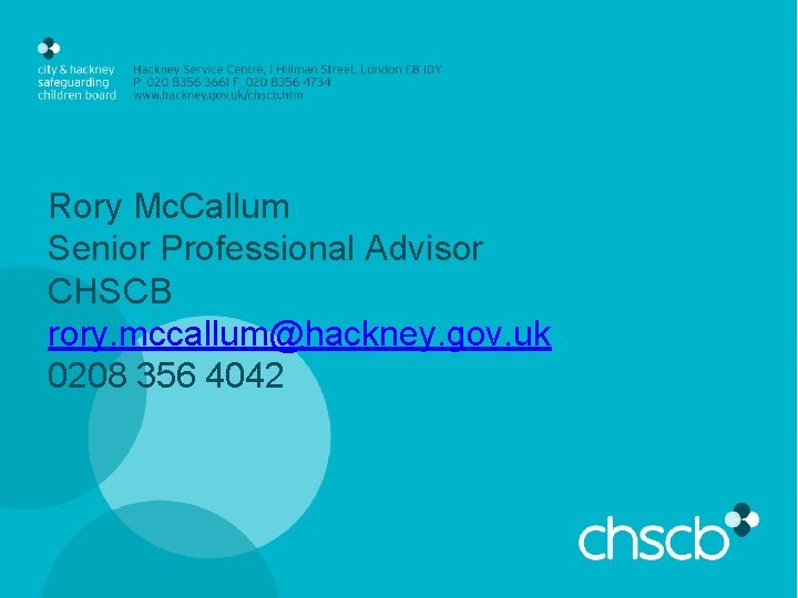 Rory Mc. Callum Senior Professional Advisor CHSCB rory. mccallum@hackney. gov. uk 0208 356 4042