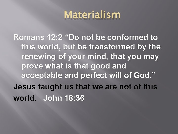 Materialism Romans 12: 2 “Do not be conformed to this world, but be transformed