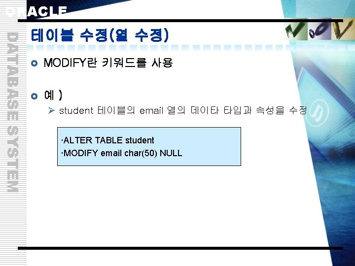 ORACLE DATABASE SYSTEM 테이블 수정(열 수정) £ MODIFY란 키워드를 사용 £ 예) Ø student