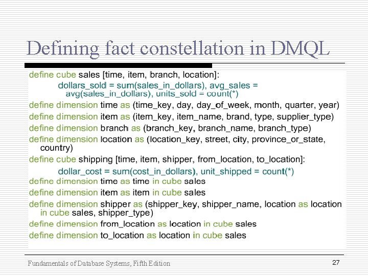 Defining fact constellation in DMQL Fundamentals of Database Systems, Fifth Edition 27 Defining fact constellation in DMQL Fundamentals of Database Systems, Fifth Edition 27