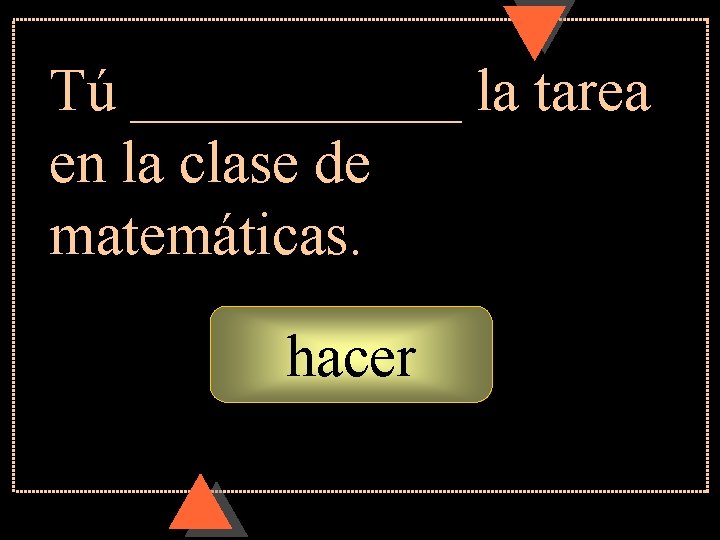 Tú ______ la tarea en la clase de matemáticas. hacer Tú ______ la tarea en la clase de matemáticas. hacer
